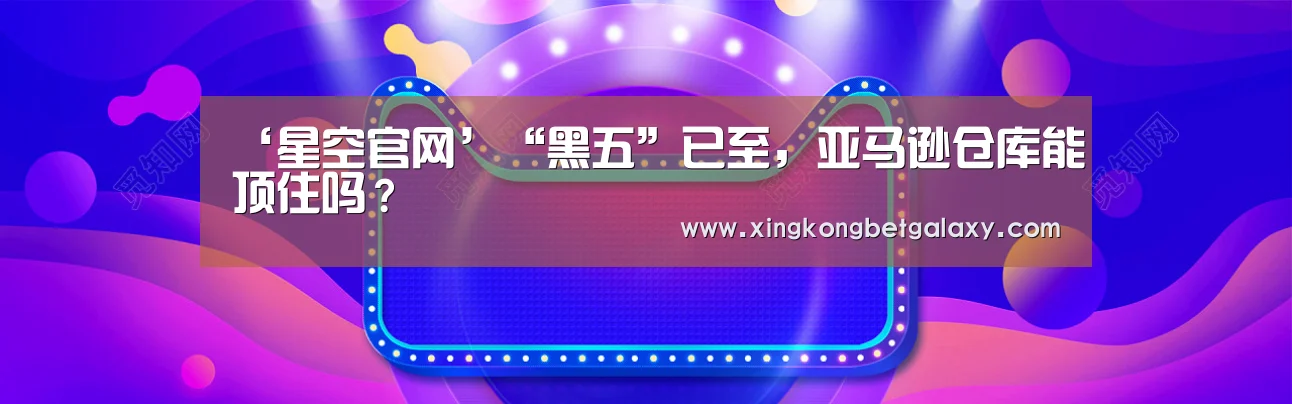 ‘星空官网’“黑五”已至,亚马逊仓库能顶住吗?(图1) 星空赛事