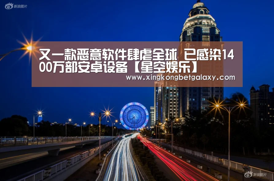 又一款恶意软件肆虐全球 已感染1400万部安卓设备【星空娱乐】(图3) 星空娱乐