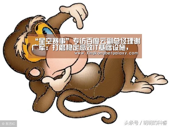 “星空赛事”专访百度云副总经理谢广军:打磨稳定高效IT基础设施,重在场景化落地(图3) 星空官网