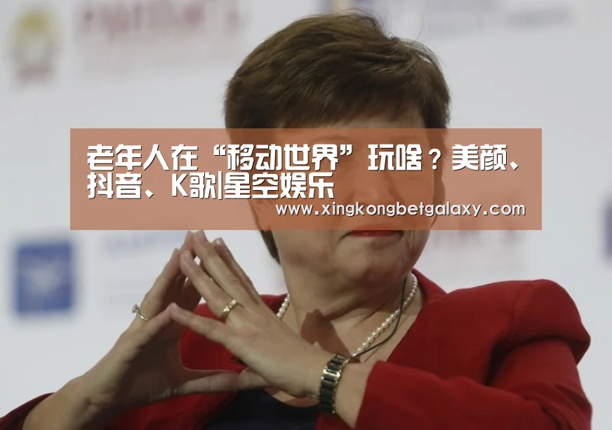 老年人在“移动世界”玩啥?美颜、抖音、K歌|星空娱乐(图2) 星空电竞