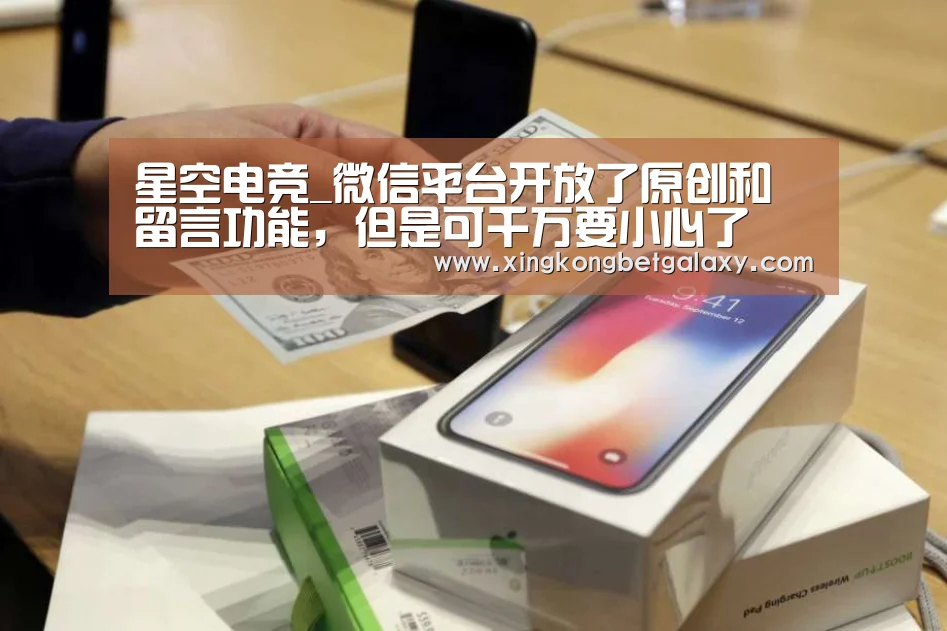 星空电竞_微信平台开放了原创和留言功能,但是可千万要小心了(图1) 星空电竞